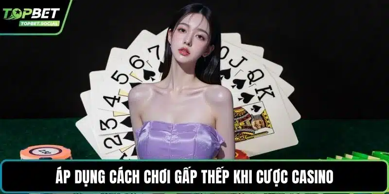 Áp dụng cách chơi gấp thếp khi cược casino
