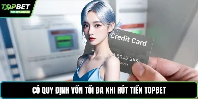 Có quy định vốn tối đa khi rút tiền Topbet