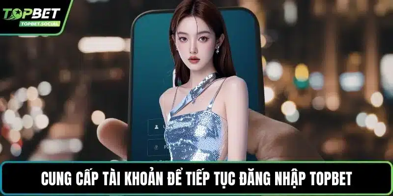 Cung cấp tài khoản để tiếp tục đăng nhập Topbet