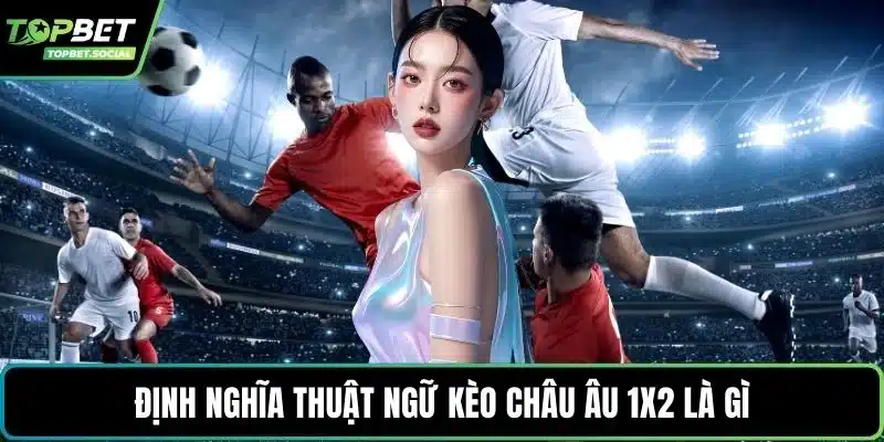 Định nghĩa thuật ngữ kèo châu Âu 1x2 là gì
