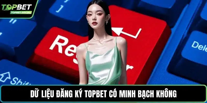 Dữ liệu đăng ký Topbet có minh bạch không