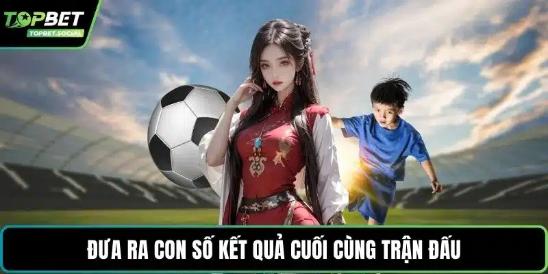 Đưa ra con số kết quả cuối cùng trận đấu