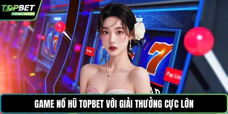 Game nổ hũ Topbet với giải thưởng cực lớn