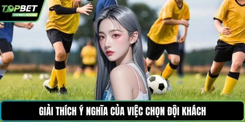 Giải thích ý nghĩa của việc chọn đội khách
