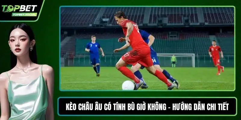 Kèo châu Âu có tính bù giờ không