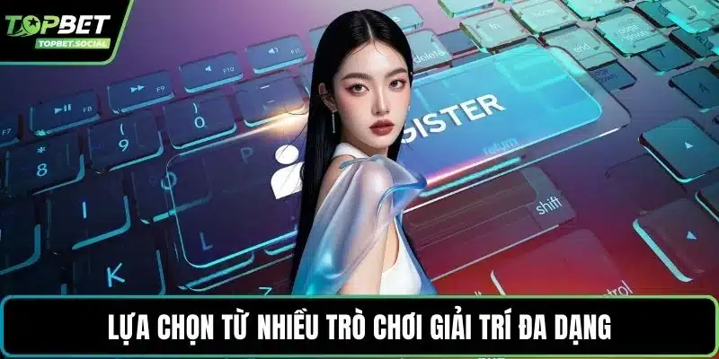 Lựa chọn từ nhiều trò chơi giải trí đa dạng