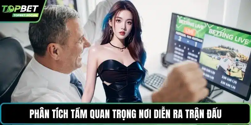 Phân tích tầm quan trọng nơi diễn ra trận đấu