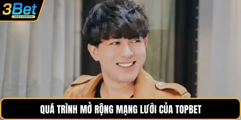 Quá trình mở rộng mạng lưới của Topbet