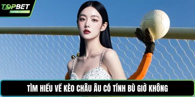 Tìm hiểu về kèo châu Âu có tính bù giờ không