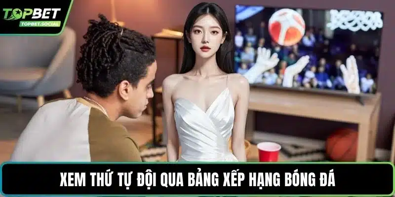 Xem thứ tự đội qua bảng xếp hạng bóng đá